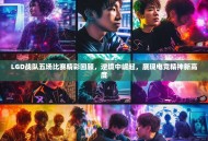 LGD战队五场比赛精彩回顾，逆境中崛起，展现电竞精神新高度