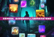 探索神秘领域，盘点那些独特而引人入胜的特殊手游下载推荐