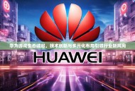 华为游戏生态崛起，技术创新与多元化布局引领行业新风向
