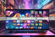 7322游戏盒，一站式游戏娱乐平台，解锁无限乐趣