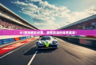 G1赛场精彩纷呈，激情四溢的体育盛宴！