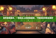 淘手游英雄杀，一场指尖上的英雄盛宴，下载体验攻略全解析！