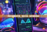 手游卡顿解决方案，告别卡顿，畅享游戏乐趣！