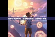 灵游记升级攻略，轻松迈向巅峰，解锁无尽奇遇！