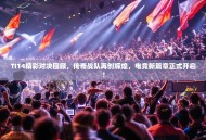 TI14精彩对决回顾，传奇战队再创辉煌，电竞新篇章正式开启！