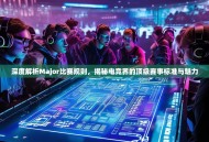 深度解析Major比赛规则，揭秘电竞界的顶级赛事标准与魅力