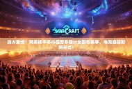 战火重燃！网易携手举办魔兽争霸III全国性赛事，电竞盛宴即将开启！