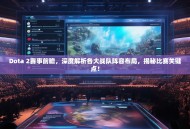 Dota 2赛事前瞻，深度解析各大战队阵容布局，揭秘比赛关键点！