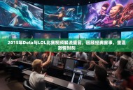 2015年Dota与LOL比赛视频解说盛宴，回顾经典赛事，重温激情时刻