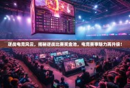 逆战电竞风云，揭秘逆战比赛奖金池，电竞赛事魅力再升级！