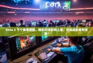 Dota 2 下个赛事前瞻，精彩对决即将上演，顶级战队蓄势待发！