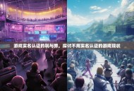 游戏实名认证的利与弊，探讨不用实名认证的游戏现状