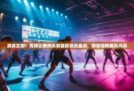 激战正酣！竞技比赛俱乐部最新资讯盘点，带你领略赛场风采