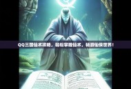 QQ三国仙术攻略，轻松掌握仙术，畅游仙侠世界！
