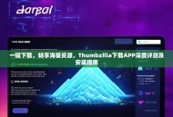 一键下载，畅享海量资源，Thumbzilla下载APP深度评测及安装指南