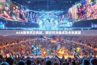 ACG赛事风云再起，精彩对决盘点及未来展望