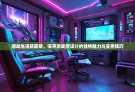 游戏生活新篇章，探寻游戏房设计的独特魅力与实用技巧
