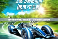 赛车物语2攻略，驰骋赛道，赢取荣耀的完美指南