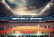 奇迹哥意外缺席比赛，赛场风云再起！