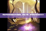 寻仙手游宝宝融合对话秘籍，轻松下载，助你提升宝宝战斗力！