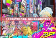 二次元爆衣手游热力来袭！独家攻略助你轻松下载畅玩