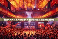 重庆Major比赛火热进行中！精彩瞬间盘点及最新进度报道