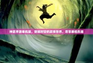 神武手游单机版，穿越时空的武侠世界，尽享单机乐趣