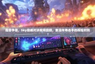 魔兽争霸，Sky巅峰对决视频回顾，重温传奇选手的辉煌时刻！