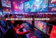 WCA电竞大赛LOL项目精彩纷呈，中国战队勇夺佳绩！