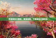 手游单机三国志，重温经典，下载体验三国风云