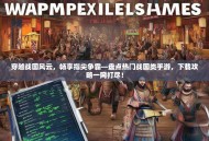 穿越战国风云，畅享指尖争霸—盘点热门战国类手游，下载攻略一网打尽！