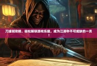 刀油贼攻略，轻松解锁游戏乐趣，成为江湖中不可或缺的一员！