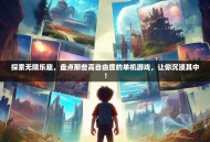探索无限乐趣，盘点那些高自由度的单机游戏，让你沉浸其中！