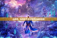 斗战神，探寻东方玄幻世界的虚拟征途