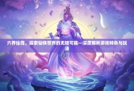 六界仙尊，探索仙侠世界的无限可能—深度解析游戏特色与玩法