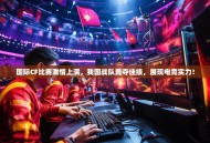 国际CF比赛激情上演，我国战队勇夺佳绩，展现电竞实力！