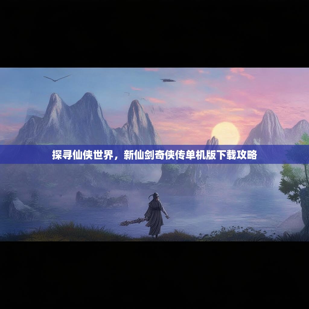 探寻仙侠世界，新仙剑奇侠传单机版下载攻略