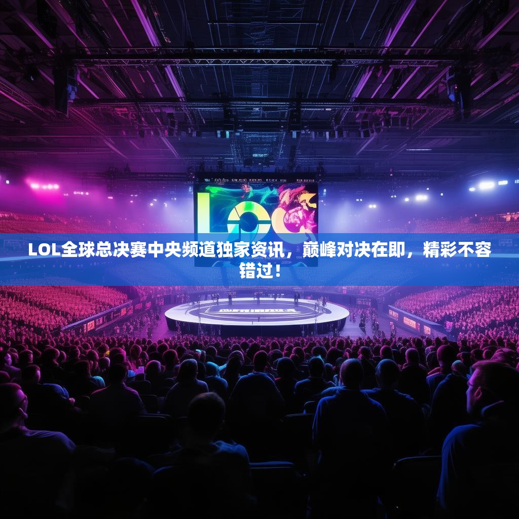 LOL全球总决赛中央频道独家资讯,巅峰对决在即,精彩不容错过! LOL全球总决赛中央频道独家资讯,巅峰对决在即,精彩不容错过!
