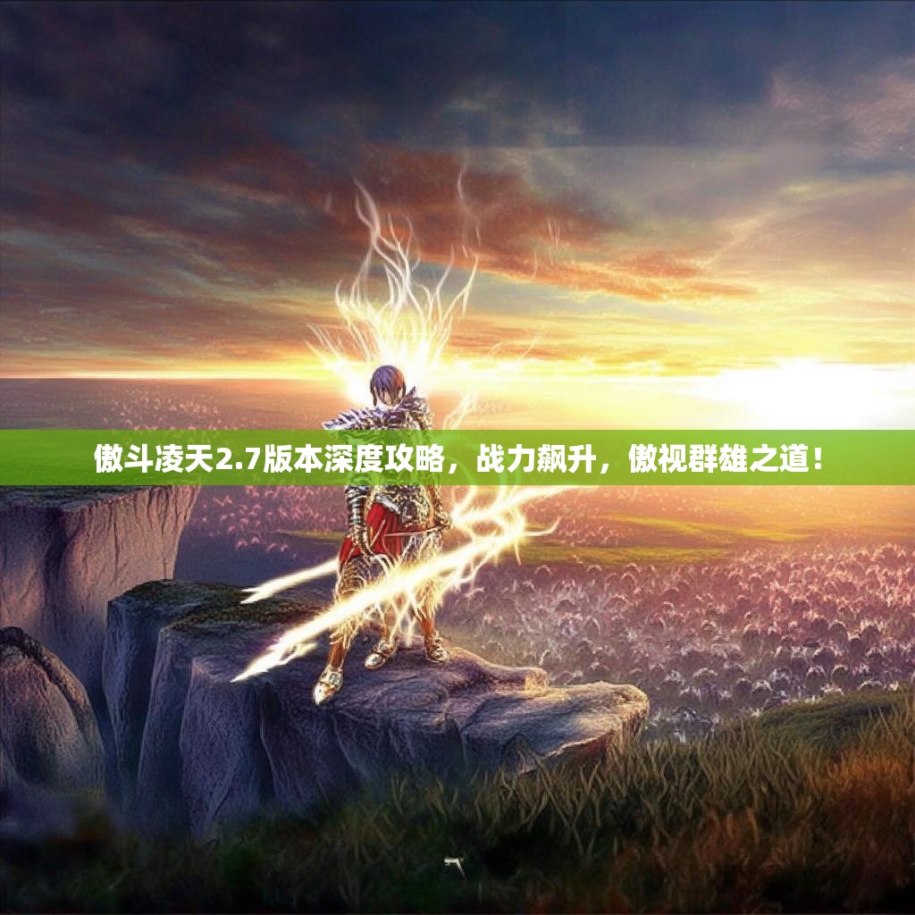 傲斗凌天2.7版本深度攻略,战力飙升,傲视群雄之道! 傲斗凌天2.7版本深度攻略,战力飙升,傲视群雄之道!