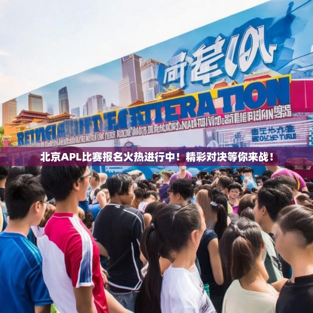 北京APL比赛报名火热进行中!精彩对决等你来战! 北京APL比赛报名火热进行中!精彩对决等你来战!