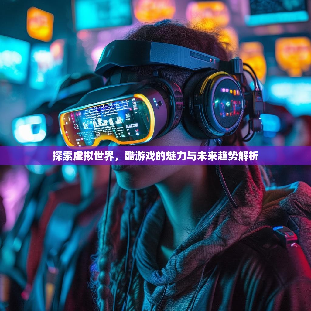 探索虚拟世界，酷游戏的魅力与未来趋势解析