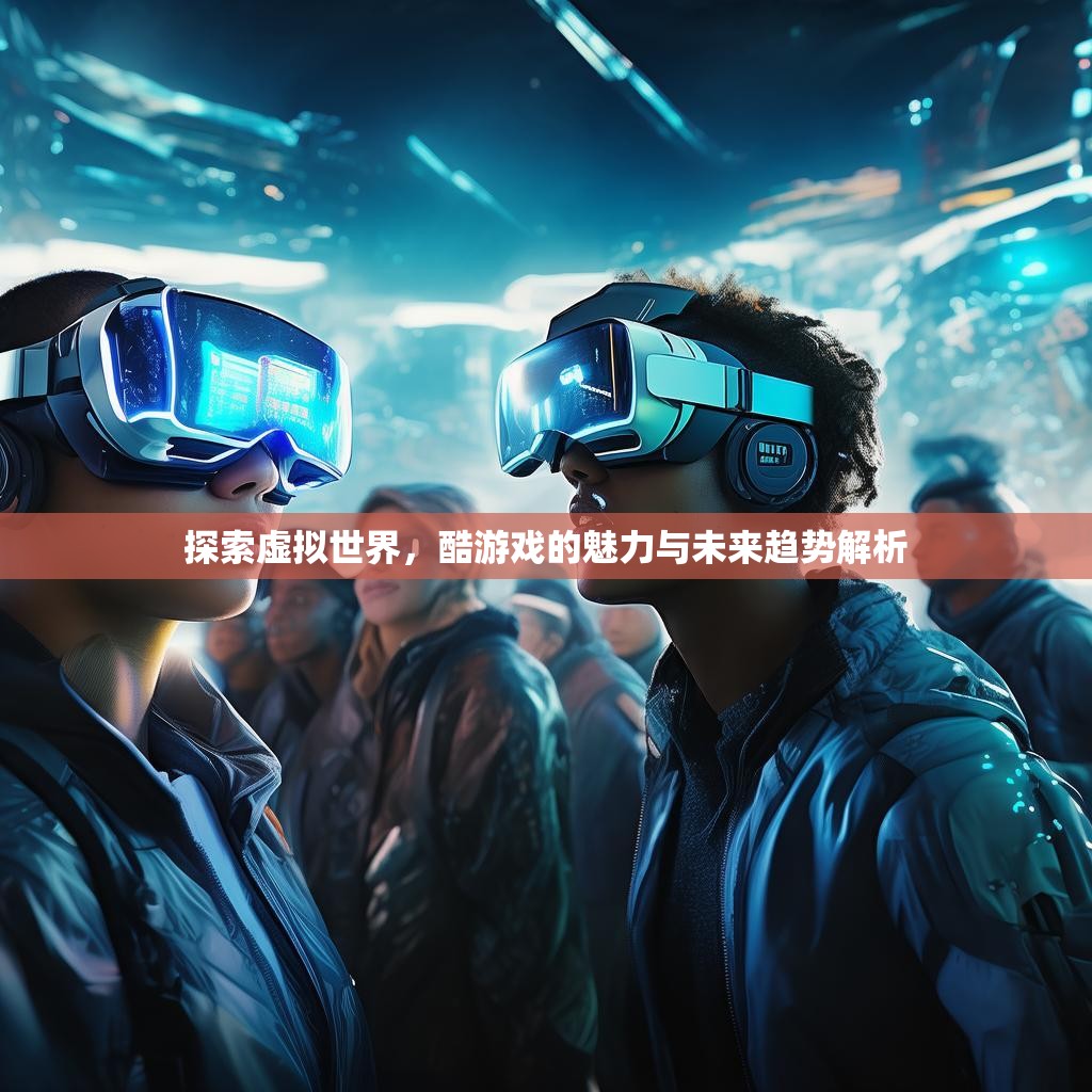 探索虚拟世界，酷游戏的魅力与未来趋势解析