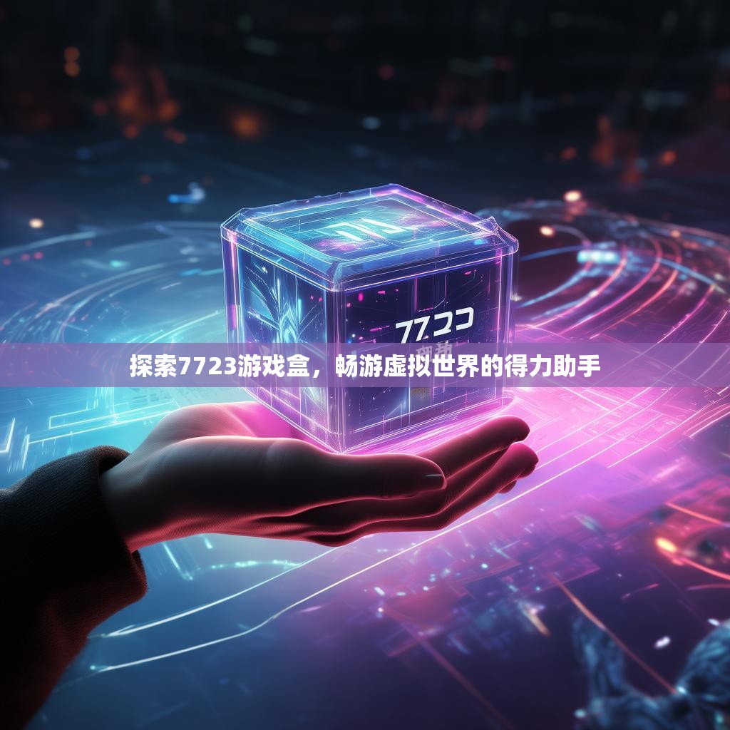 探索7723游戏盒，畅游虚拟世界的得力助手