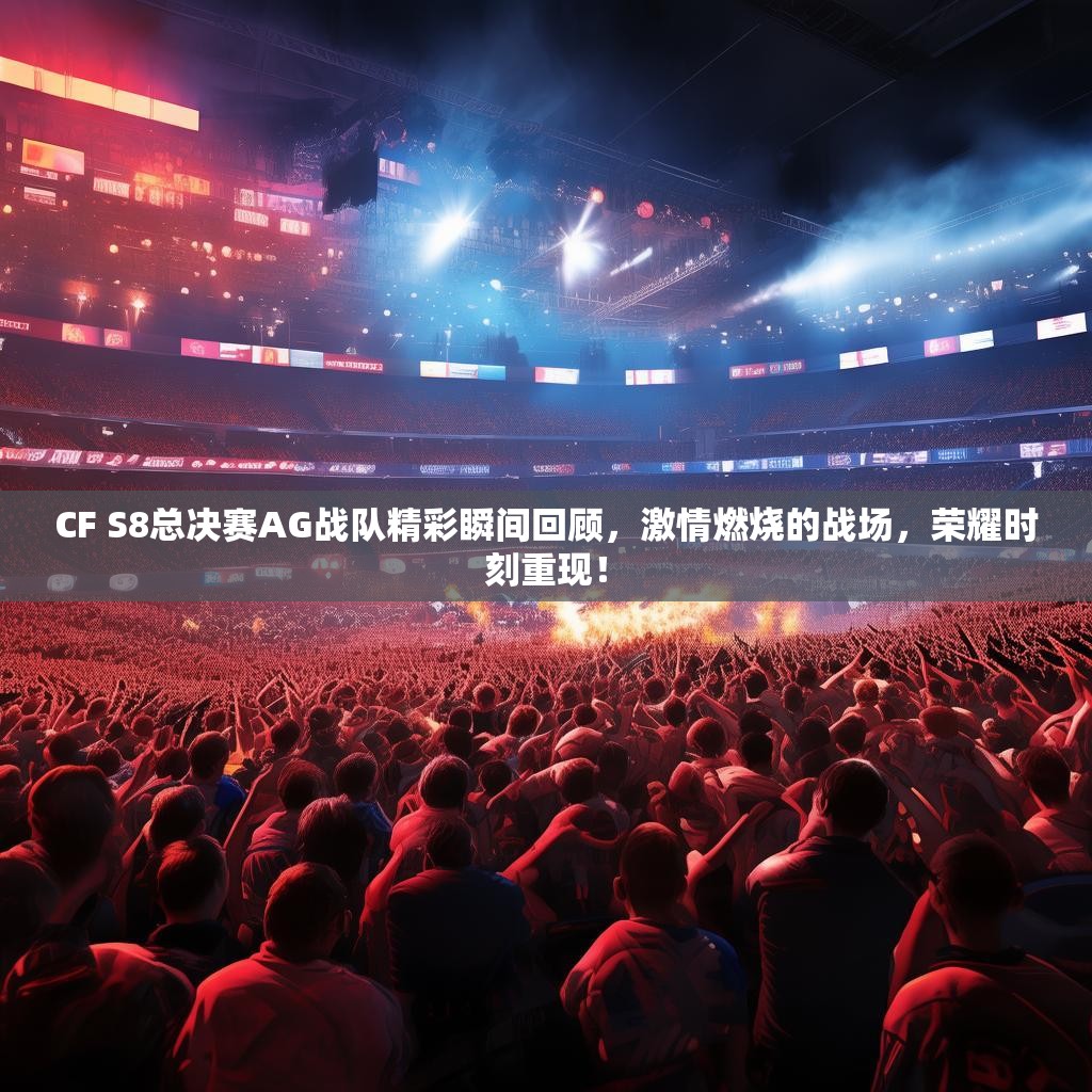 CF S8总决赛AG战队精彩瞬间回顾,激情燃烧的战场,荣耀时刻重现! CF S8总决赛AG战队精彩瞬间回顾,激情燃烧的战场,荣耀时刻重现!