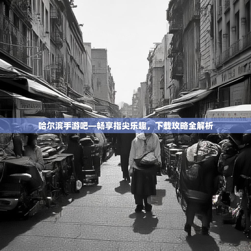 哈尔滨手游吧—畅享指尖乐趣，下载攻略全解析