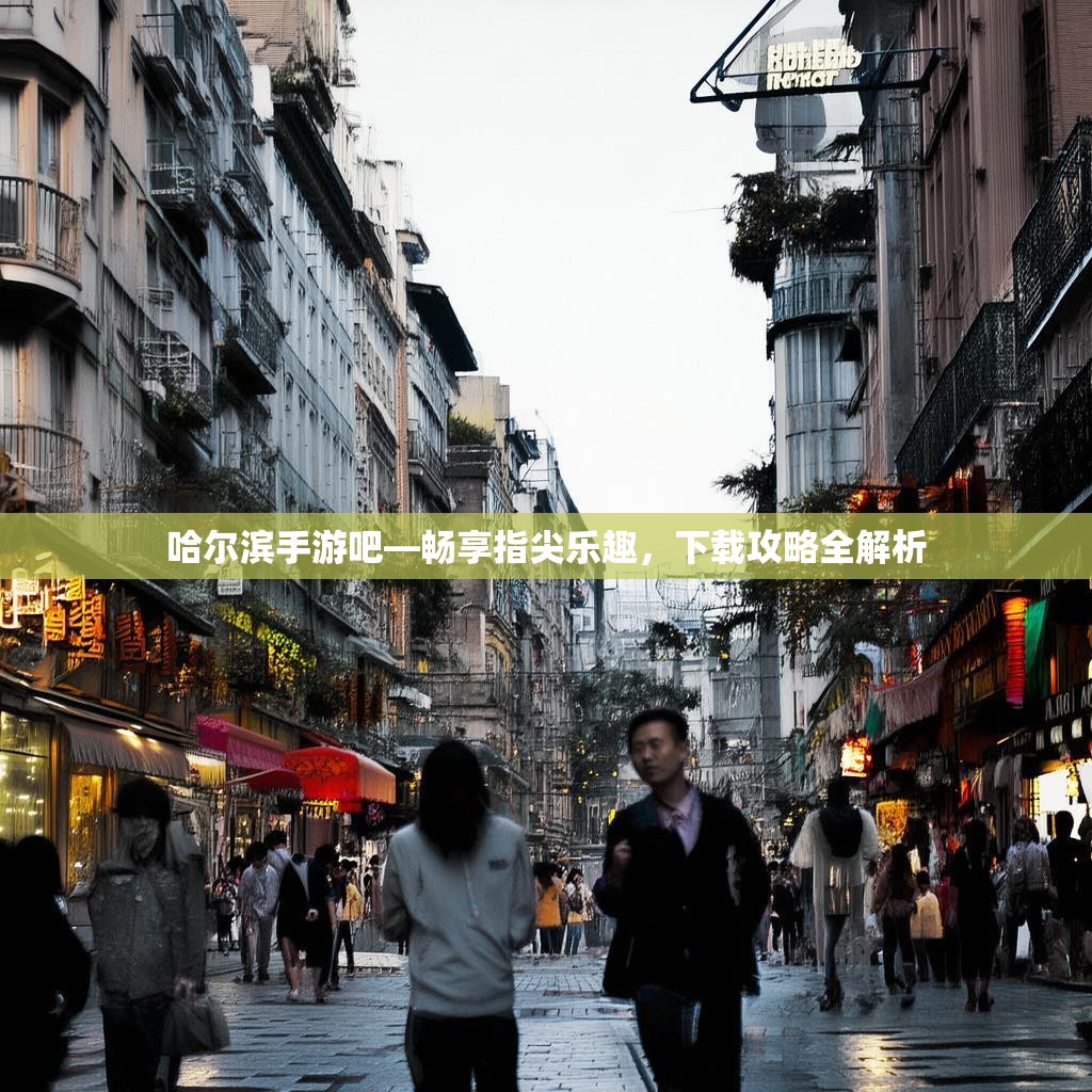 哈尔滨手游吧—畅享指尖乐趣，下载攻略全解析