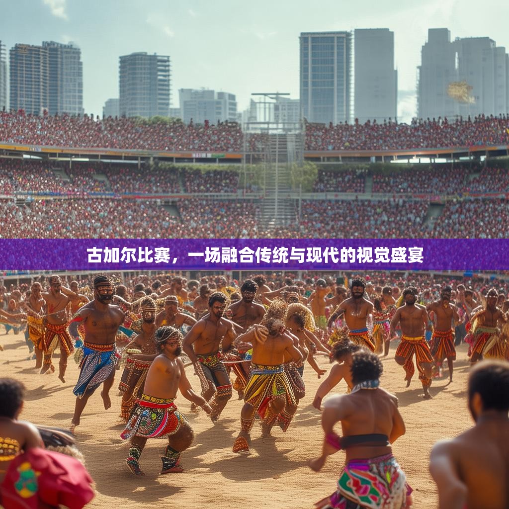 古加尔比赛,一场融合传统与现代的视觉盛宴 古加尔比赛,一场融合传统与现代的视觉盛宴