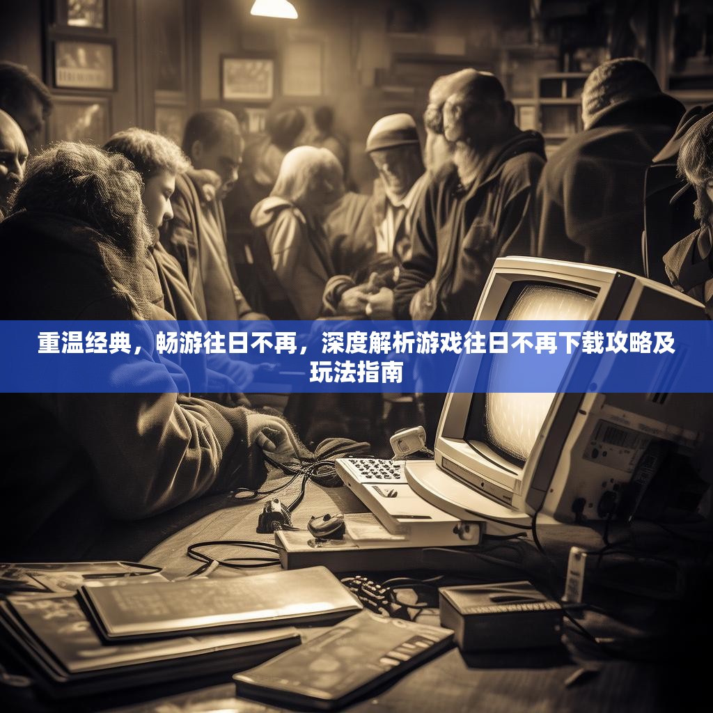 重温经典,畅游往日不再,深度解析游戏往日不再下载攻略及玩法指南 重温经典,畅游往日不再,深度解析游戏往日不再下载攻略及玩法指南