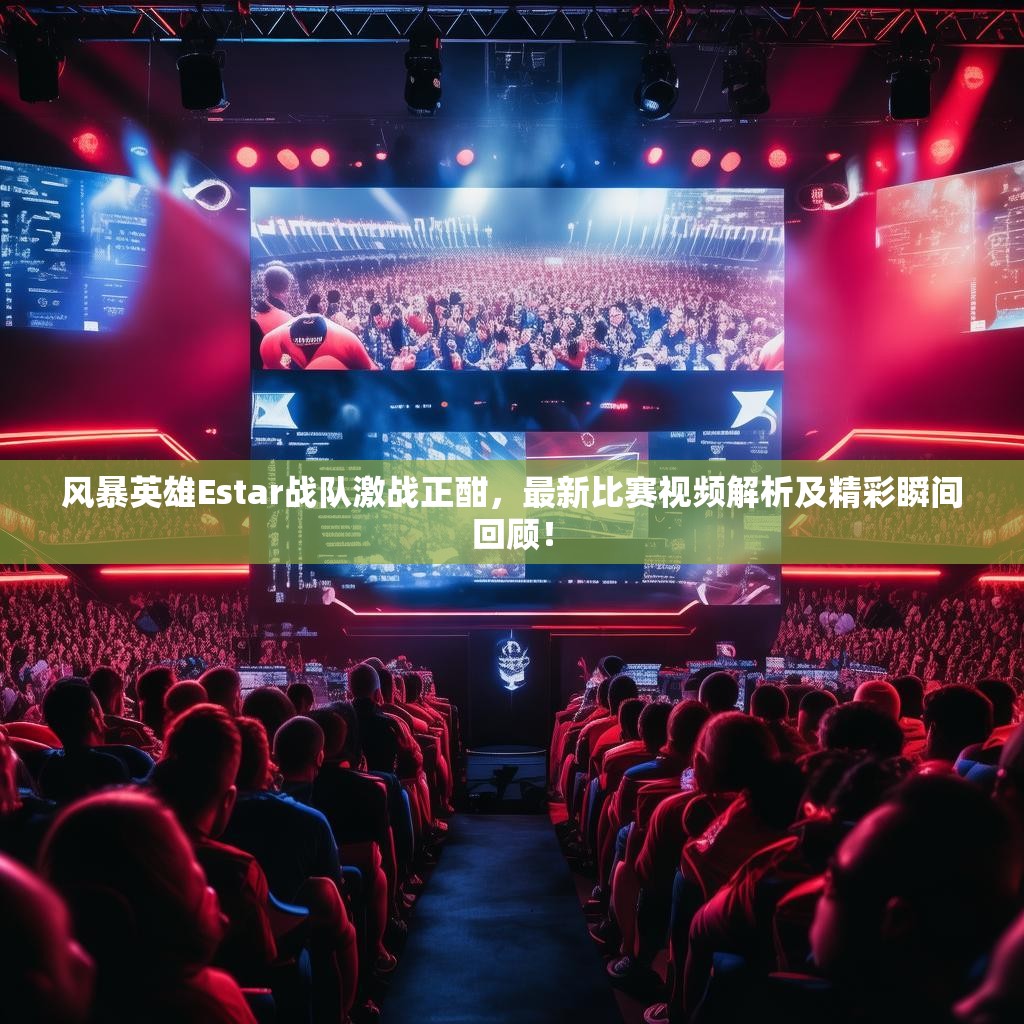 风暴英雄Estar战队激战正酣，最新比赛视频解析及精彩瞬间回顾！