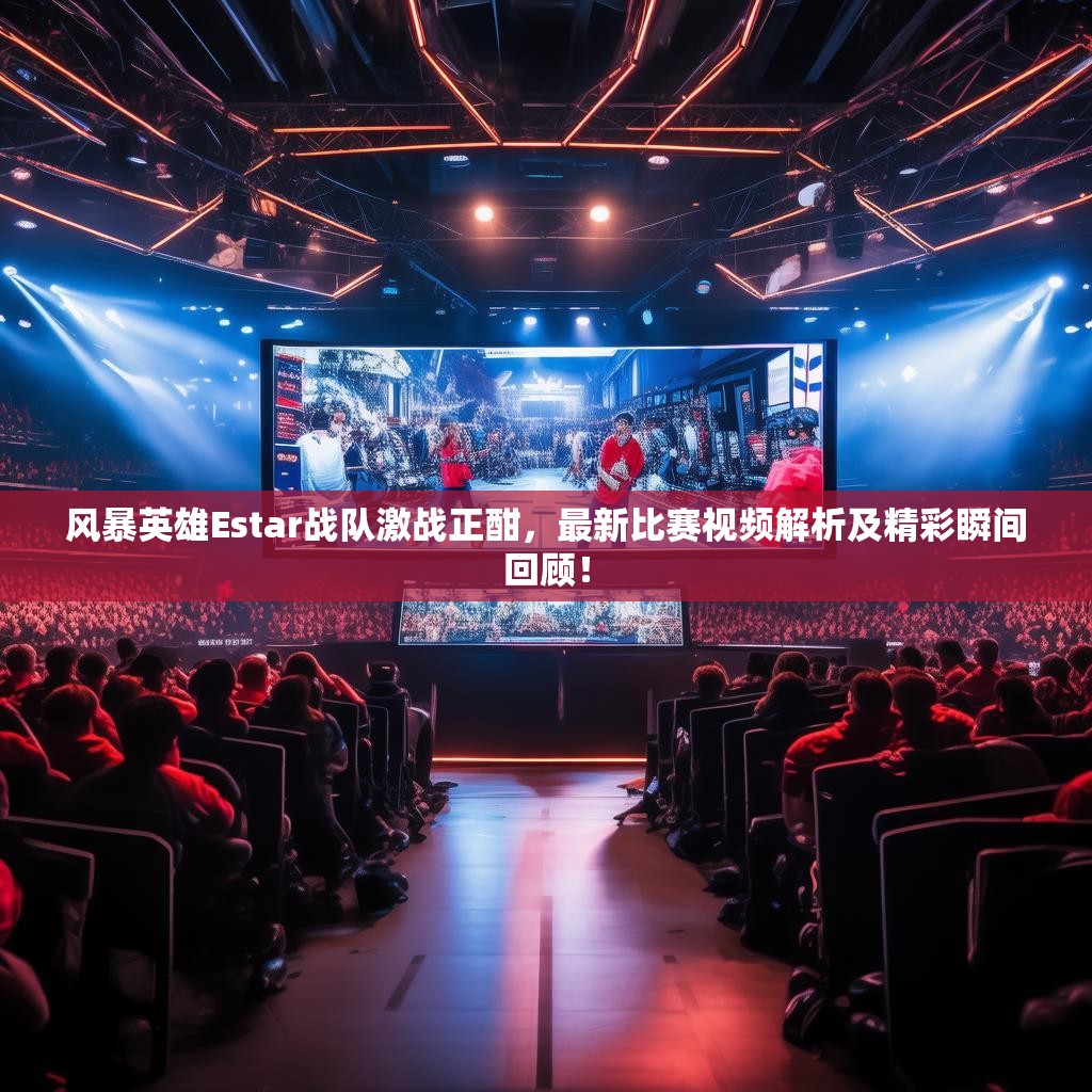 风暴英雄Estar战队激战正酣，最新比赛视频解析及精彩瞬间回顾！